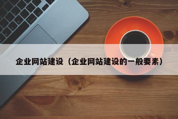 企業(yè)網(wǎng)站建設（企業(yè)網(wǎng)站建設的一般要素）