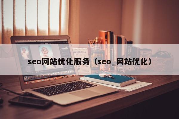 seo網(wǎng)站優(yōu)化服務（seo_網(wǎng)站優(yōu)化）