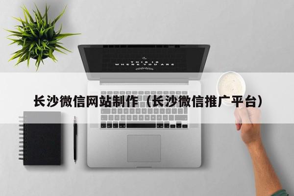 長沙微信網(wǎng)站制作（長沙微信推廣平臺）