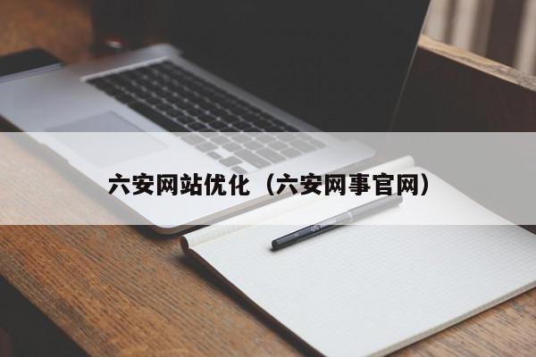 六安網(wǎng)站優(yōu)化（六安網(wǎng)事官網(wǎng)）