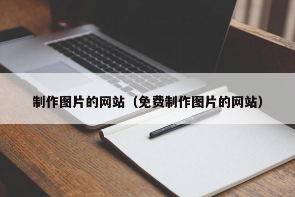 制作圖片的網(wǎng)站（免費(fèi)制作圖片的網(wǎng)站）