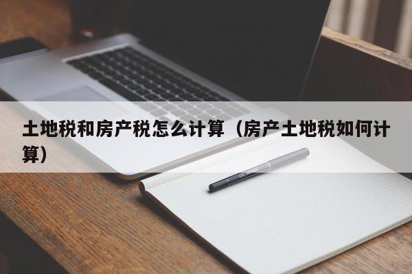 土地稅和房產(chǎn)稅怎么計算（房產(chǎn)土地稅如何計算）