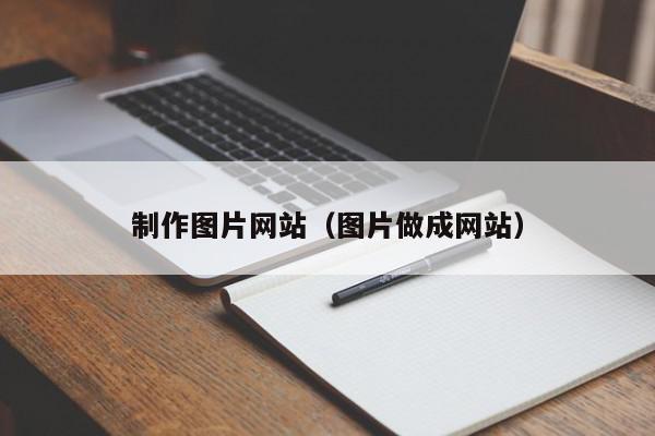 制作圖片網(wǎng)站（圖片做成網(wǎng)站）