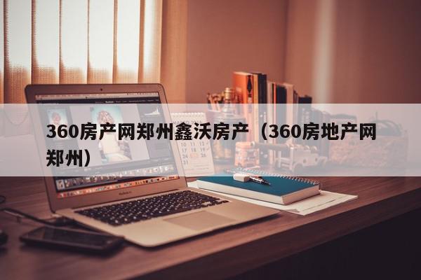 360房產(chǎn)網(wǎng)鄭州鑫沃房產(chǎn)（360房地產(chǎn)網(wǎng)鄭州）