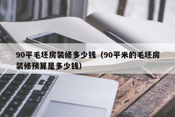 90平毛坯房裝修多少錢(qián)（90平米的毛坯房裝修預(yù)算是多少錢(qián)）