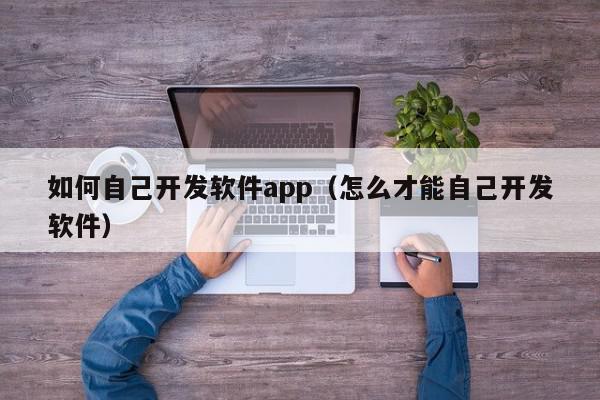 如何自己開發(fā)軟件app（怎么才能自己開發(fā)軟件）