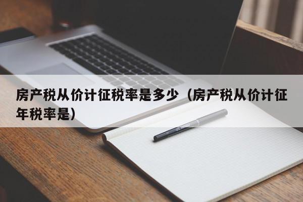 房產(chǎn)稅從價計(jì)征稅率是多少（房產(chǎn)稅從價計(jì)征年稅率是）