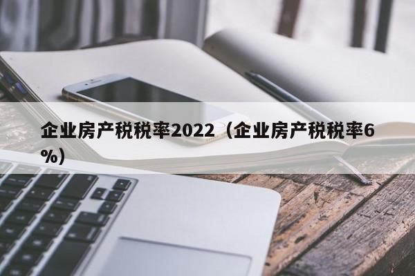 企業(yè)房產(chǎn)稅稅率2022（企業(yè)房產(chǎn)稅稅率6%）