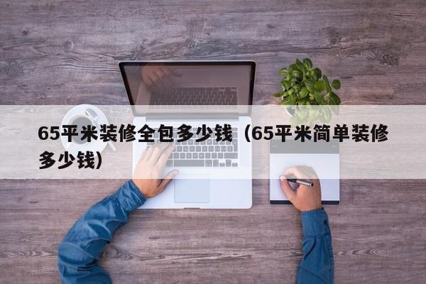 65平米裝修全包多少錢（65平米簡(jiǎn)單裝修多少錢）