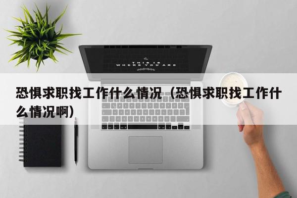 恐懼求職找工作什么情況（恐懼求職找工作什么情況?。? /></a></div><div   id=