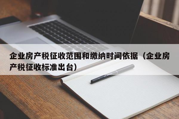 企業(yè)房產(chǎn)稅征收范圍和繳納時(shí)間依據(jù)（企業(yè)房產(chǎn)稅征收標(biāo)準(zhǔn)出臺(tái)）