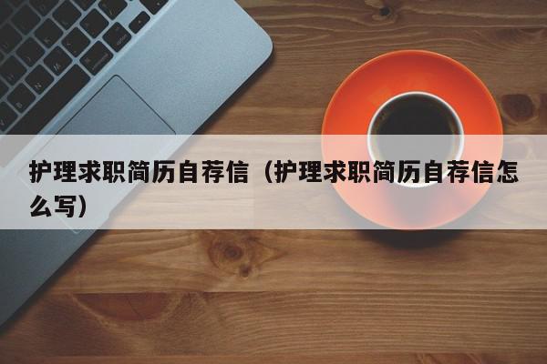 護理求職簡歷自薦信（護理求職簡歷自薦信怎么寫）