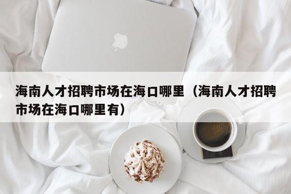 海南人才招聘市場(chǎng)在?？谀睦铮êＤ先瞬耪衅甘袌?chǎng)在?？谀睦镉校? /></a></div><div   id=