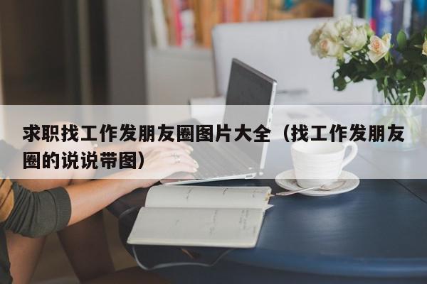 求職找工作發(fā)朋友圈圖片大全（找工作發(fā)朋友圈的說(shuō)說(shuō)帶圖）