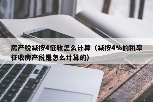 房產稅減按4征收怎么計算（減按4%的稅率征收房產稅是怎么計算的）