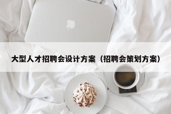 大型人才招聘會設計方案（招聘會策劃方案）