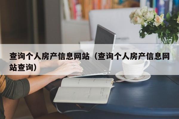 查詢個人房產(chǎn)信息網(wǎng)站（查詢個人房產(chǎn)信息網(wǎng)站查詢）