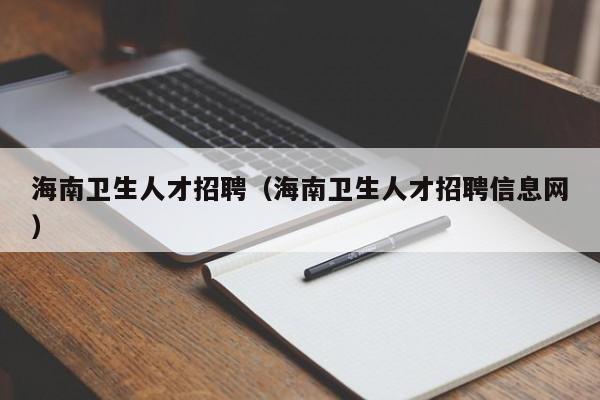 海南衛(wèi)生人才招聘（海南衛(wèi)生人才招聘信息網(wǎng)）