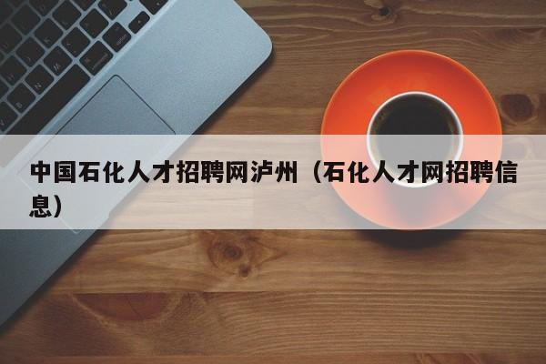 中國石化人才招聘網(wǎng)瀘州（石化人才網(wǎng)招聘信息）