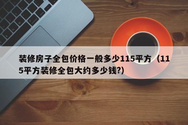 裝修房子全包價(jià)格一般多少115平方（115平方裝修全包大約多少錢(qián)?）