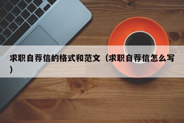 求職自薦信的格式和范文（求職自薦信怎么寫(xiě)）