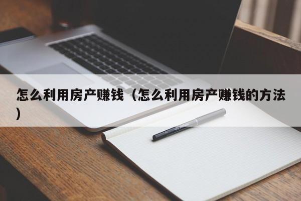 怎么利用房產(chǎn)賺錢（怎么利用房產(chǎn)賺錢的方法）