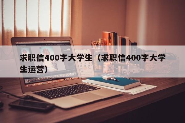 求職信400字大學(xué)生（求職信400字大學(xué)生運(yùn)營）