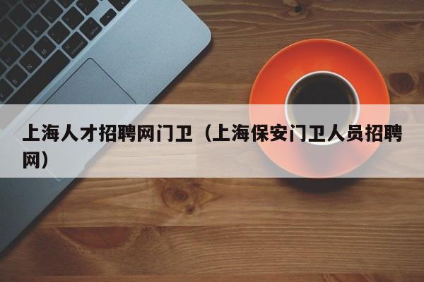 上海人才招聘網(wǎng)門衛(wèi)（上海保安門衛(wèi)人員招聘網(wǎng)）