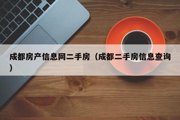 成都房產(chǎn)信息網(wǎng)二手房（成都二手房信息查詢）