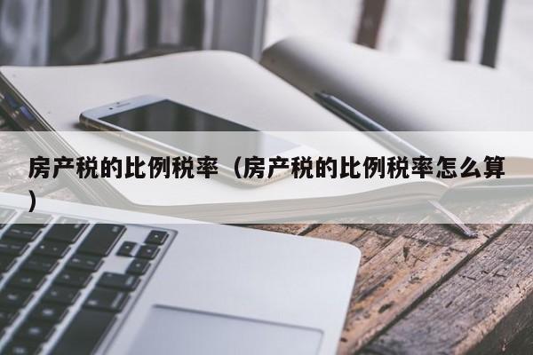 房產(chǎn)稅的比例稅率（房產(chǎn)稅的比例稅率怎么算）