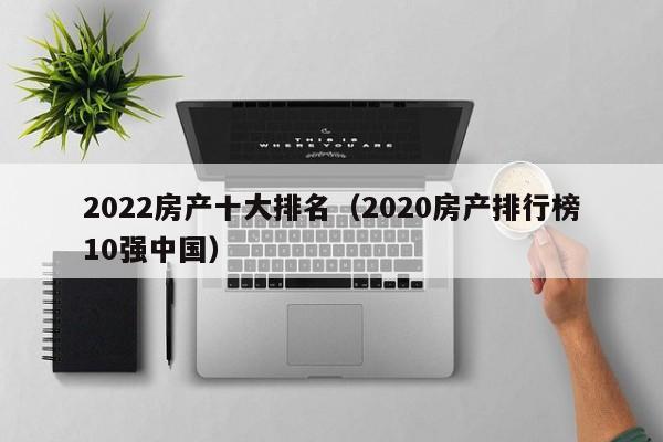 2022房產(chǎn)十大排名（2020房產(chǎn)排行榜10強(qiáng)中國(guó)）