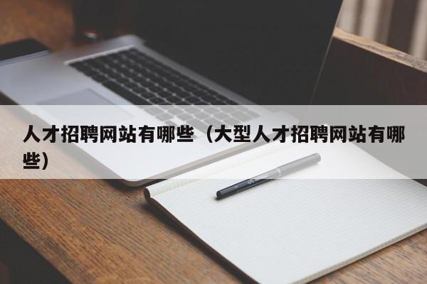 人才招聘網(wǎng)站有哪些（大型人才招聘網(wǎng)站有哪些）