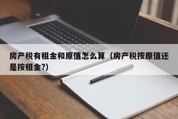 房產稅有租金和原值怎么算（房產稅按原值還是按租金?）