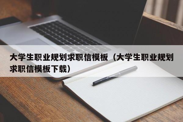 大學(xué)生職業(yè)規(guī)劃求職信模板（大學(xué)生職業(yè)規(guī)劃求職信模板下載）