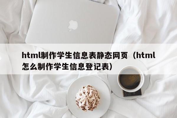 html制作學生信息表靜態(tài)網(wǎng)頁（html怎么制作學生信息登記表）