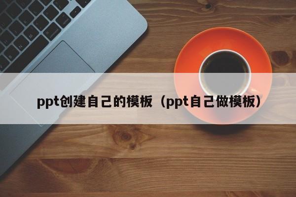 ppt創(chuàng)建自己的模板（ppt自己做模板）