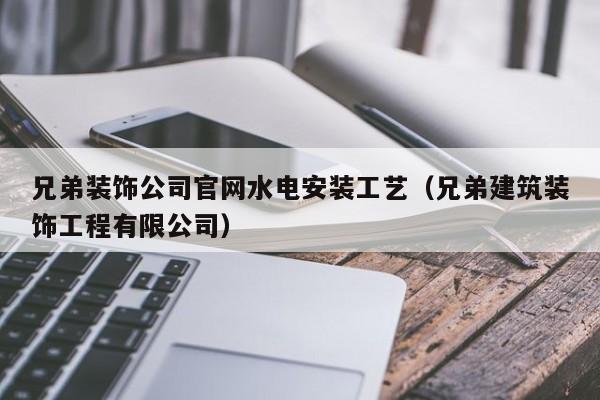 兄弟裝飾公司官網(wǎng)水電安裝工藝（兄弟建筑裝飾工程有限公司）