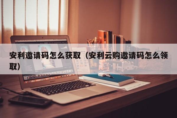 安利邀請碼怎么獲?。ò怖瀑徰埓a怎么領取）