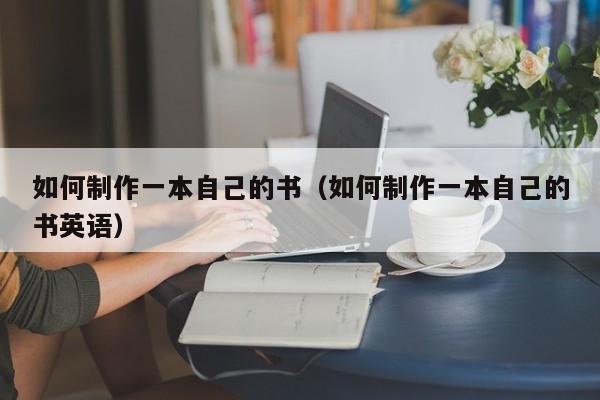 如何制作一本自己的書(shū)（如何制作一本自己的書(shū)英語(yǔ)）