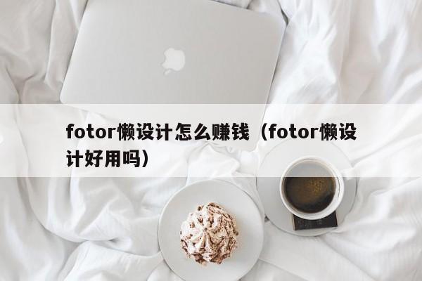 fotor懶設(shè)計(jì)怎么賺錢（fotor懶設(shè)計(jì)好用嗎）