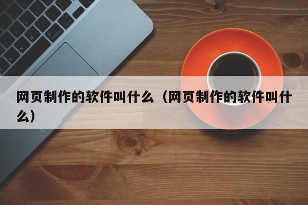 網(wǎng)頁制作的軟件叫什么（網(wǎng)頁制作的軟件叫什么）