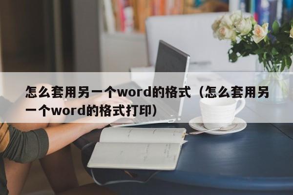 怎么套用另一個word的格式（怎么套用另一個word的格式打?。? /></a></div><div   id=