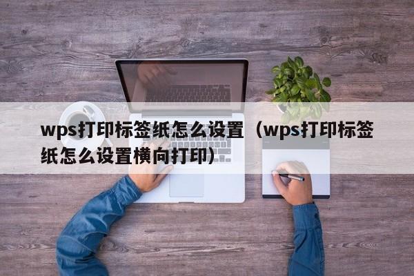 wps打印標(biāo)簽紙怎么設(shè)置（wps打印標(biāo)簽紙怎么設(shè)置橫向打?。? /></a></div><div   id=