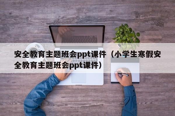 安全教育主題班會(huì)ppt課件（小學(xué)生寒假安全教育主題班會(huì)ppt課件）