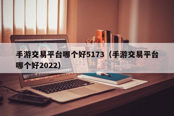 手游交易平臺(tái)哪個(gè)好5173（手游交易平臺(tái)哪個(gè)好2022）