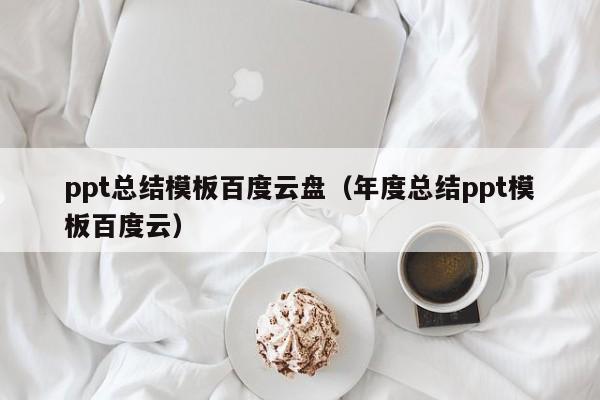 ppt總結(jié)模板百度云盤（年度總結(jié)ppt模板百度云）