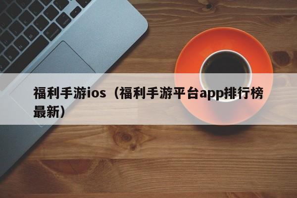 福利手游ios（福利手游平臺app排行榜最新）