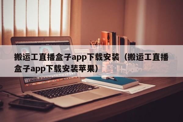 搬運工直播盒子app下載安裝（搬運工直播盒子app下載安裝蘋果）