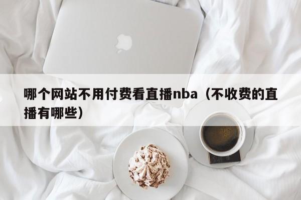 哪個網(wǎng)站不用付費看直播nba（不收費的直播有哪些）