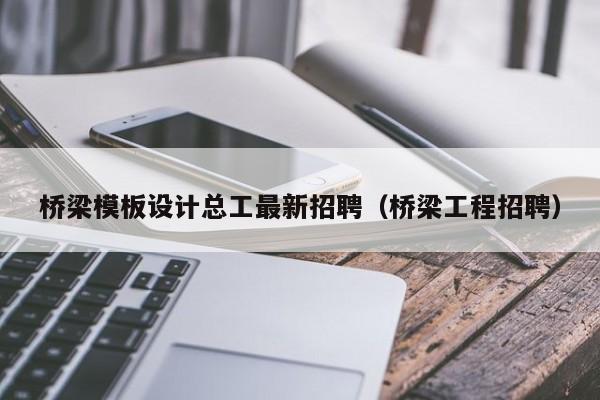 橋梁模板設計總工最新招聘（橋梁工程招聘）